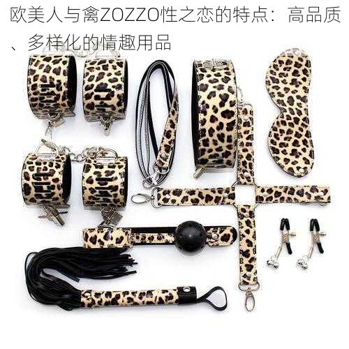 欧美人与禽ZOZZO性之恋的特点：高品质、多样化的情趣用品