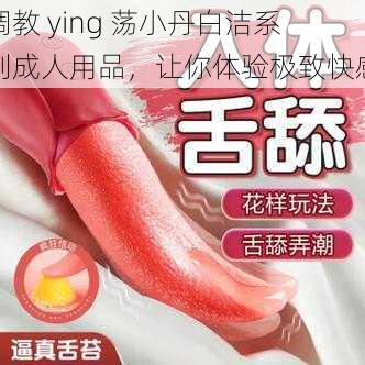 调教 ying 荡小丹白洁系列成人用品，让你体验极致快感