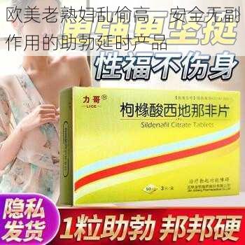 欧美老熟妇乱偷高，安全无副作用的助勃延时产品