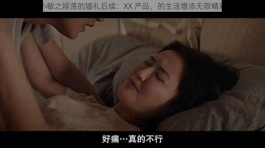 小敏之婬荡的婚礼后续：XX 产品，的生活增添无限精彩