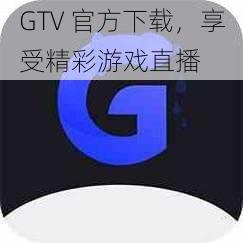 GTV 官方下载，享受精彩游戏直播