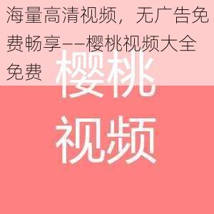 海量高清视频，无广告免费畅享——樱桃视频大全免费