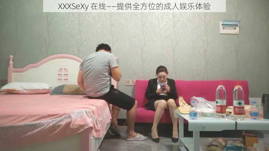 XXXSeXy 在线——提供全方位的成人娱乐体验