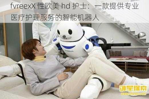 fvreexX 性欧美 hd 护士：一款提供专业医疗护理服务的智能机器人