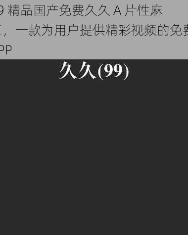 99 精品国产免费久久 A 片性麻豆，一款为用户提供精彩视频的免费 APP