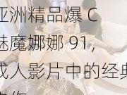 亚洲精品爆 C 魅魔娜娜 91，成人影片中的经典之作