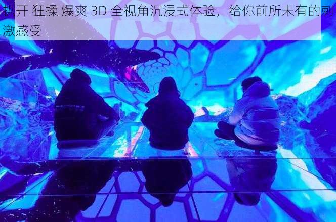 扒开 狂揉 爆爽 3D 全视角沉浸式体验，给你前所未有的刺激感受