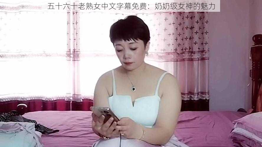 五十六十老熟女中文字幕免费：奶奶级女神的魅力