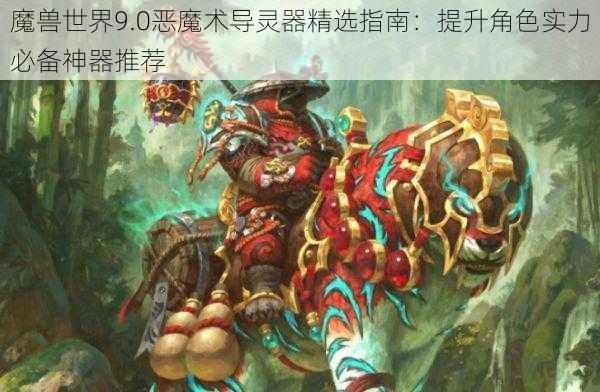 魔兽世界9.0恶魔术导灵器精选指南：提升角色实力必备神器推荐