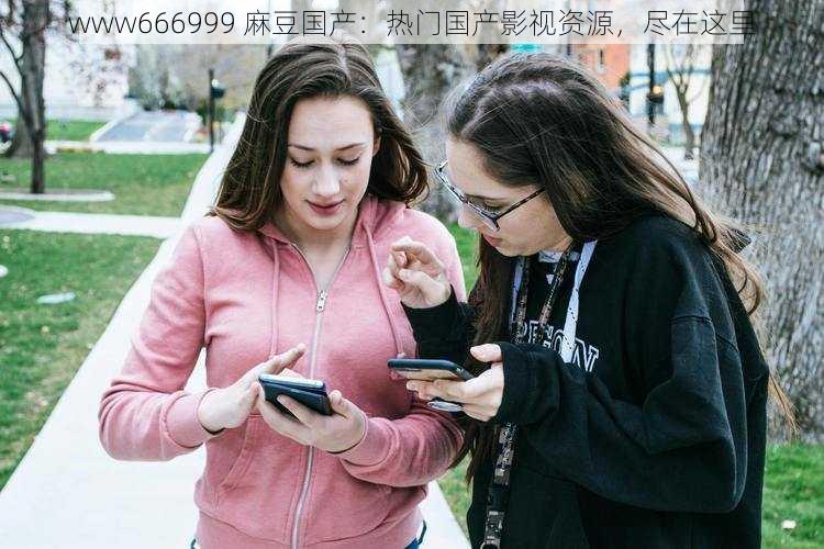 www666999 麻豆国产：热门国产影视资源，尽在这里