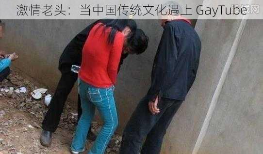 激情老头：当中国传统文化遇上 GayTube