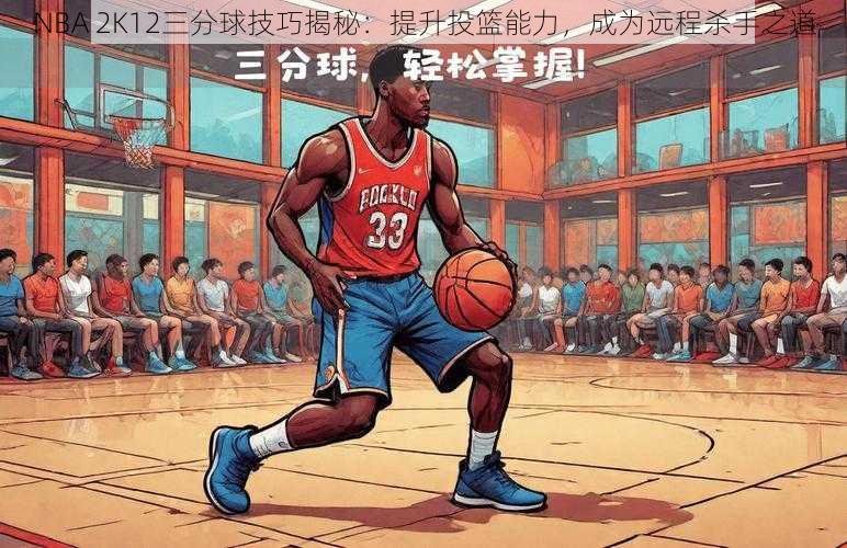 NBA 2K12三分球技巧揭秘：提升投篮能力，成为远程杀手之道