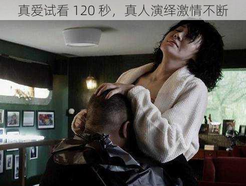 真爱试看 120 秒，真人演绎激情不断