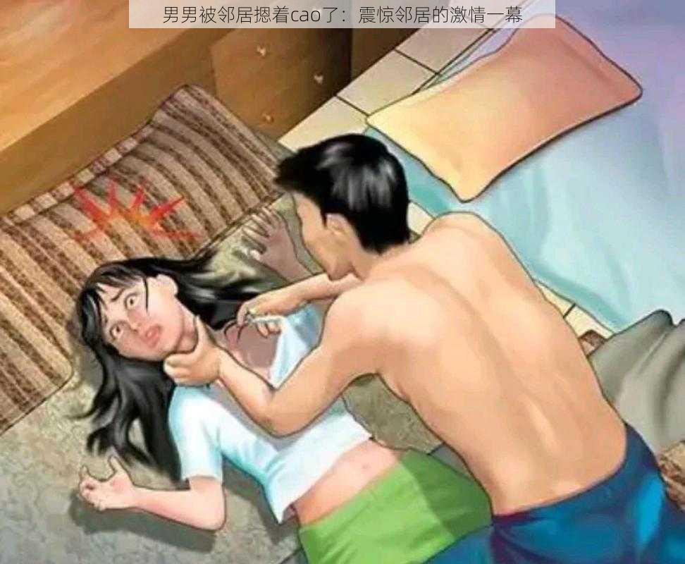 男男被邻居摁着cao了：震惊邻居的激情一幕