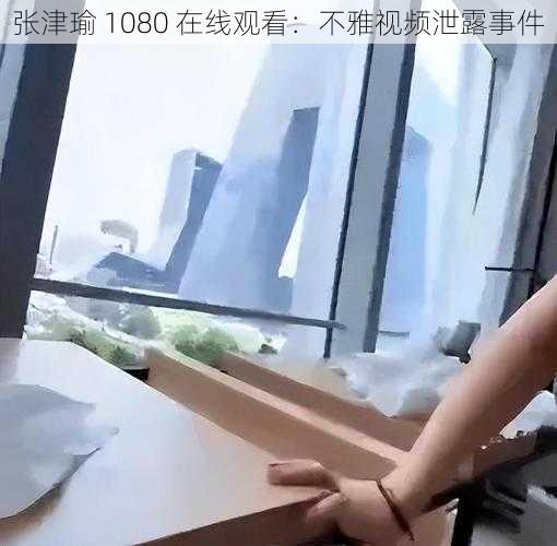 张津瑜 1080 在线观看：不雅视频泄露事件