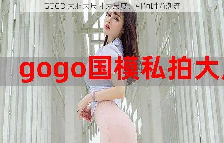 GOGO 大胆大尺寸大尺度：引领时尚潮流