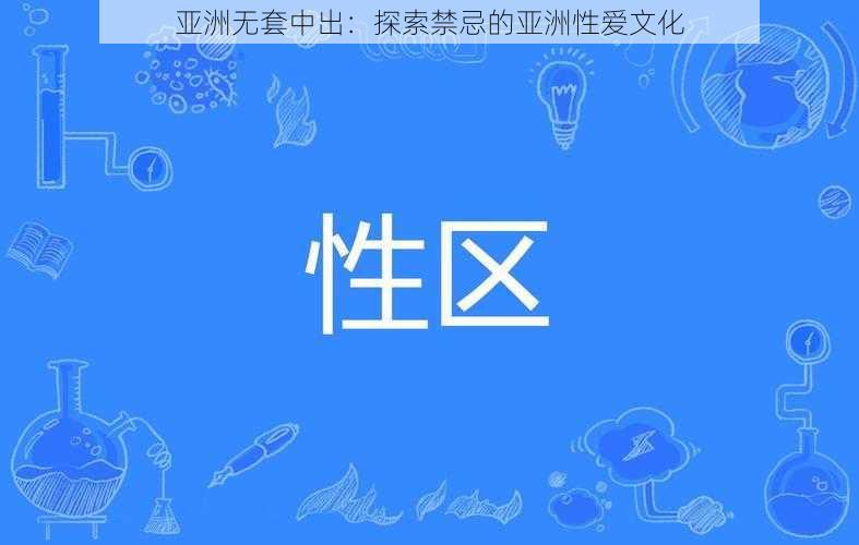 亚洲无套中出：探索禁忌的亚洲性爱文化