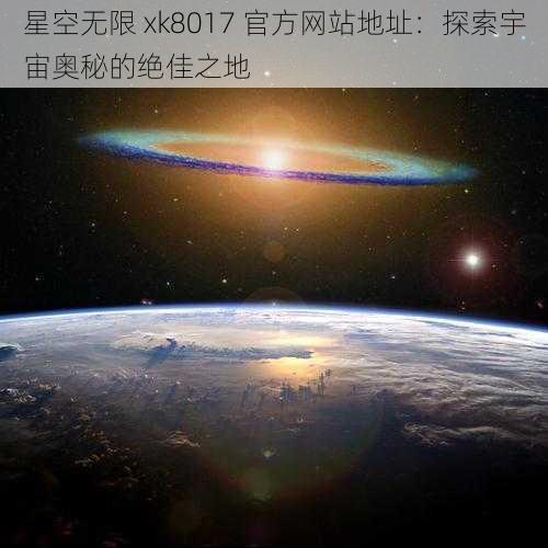 星空无限 xk8017 官方网站地址：探索宇宙奥秘的绝佳之地