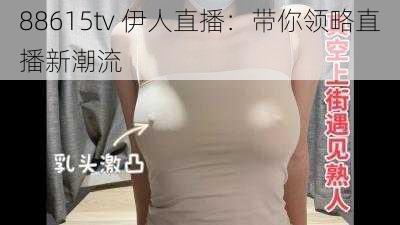 88615tv 伊人直播：带你领略直播新潮流