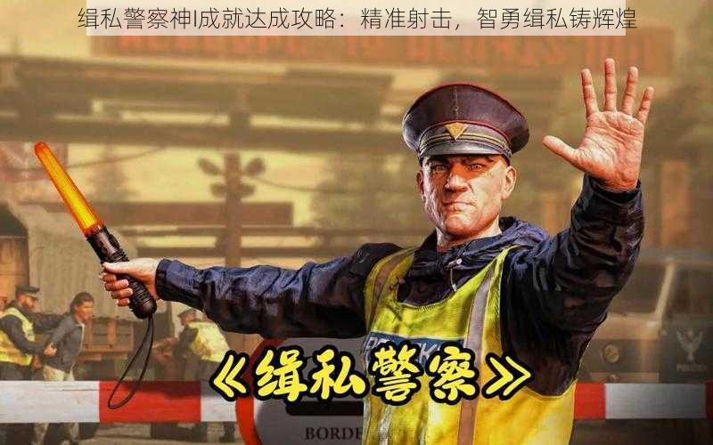 缉私警察神I成就达成攻略：精准射击，智勇缉私铸辉煌