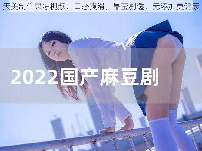 天美制作果冻视频：口感爽滑，晶莹剔透，无添加更健康