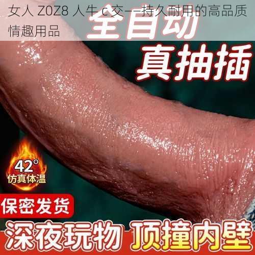 女人 Z0Z8 人牛 c 交——持久耐用的高品质情趣用品