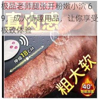 极品老师腿张开粉嫩小泬 69，成人情趣用品，让你享受极致体验