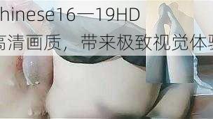 Chinese16一19HD 高清画质，带来极致视觉体验