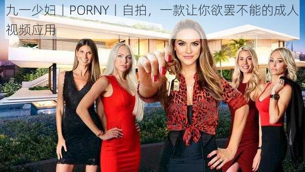 九一少妇丨PORNY丨自拍，一款让你欲罢不能的成人视频应用