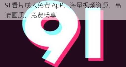 9I 看片成人免费 ApP，海量视频资源，高清画质，免费畅享