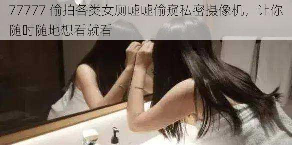 77777 偷拍各类女厕嘘嘘偷窥私密摄像机，让你随时随地想看就看