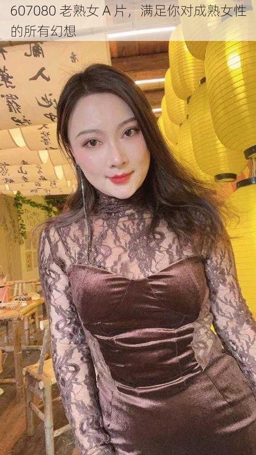 607080 老熟女 A 片，满足你对成熟女性的所有幻想