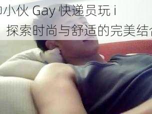 帅小伙 Gay 快递员玩 ij：探索时尚与舒适的完美结合