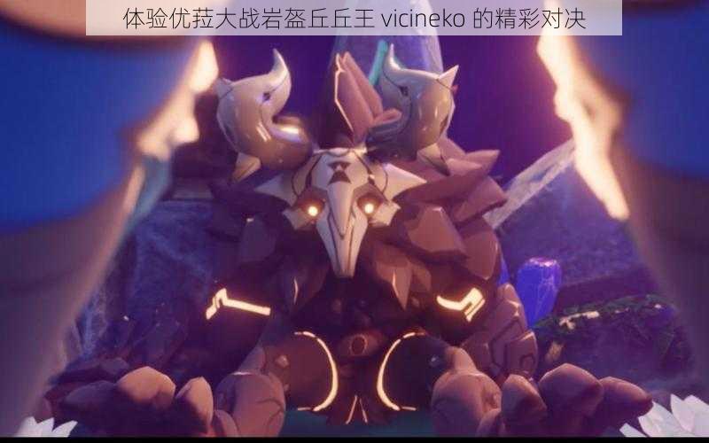 体验优菈大战岩盔丘丘王 vicineko 的精彩对决