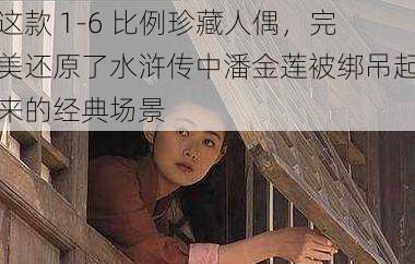 这款 1-6 比例珍藏人偶，完美还原了水浒传中潘金莲被绑吊起来的经典场景