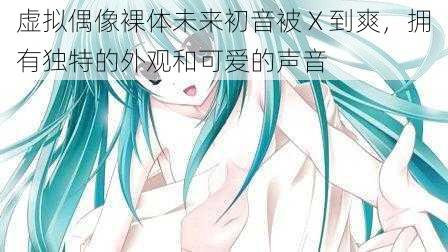 虚拟偶像裸体未来初音被 X 到爽，拥有独特的外观和可爱的声音