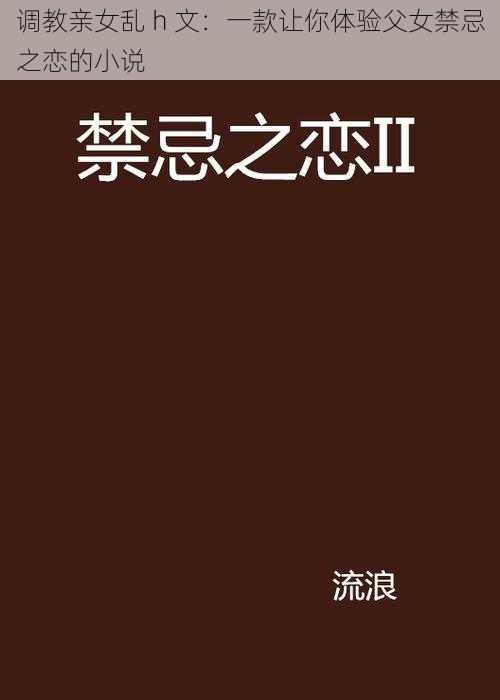 调教亲女乱 h 文：一款让你体验父女禁忌之恋的小说