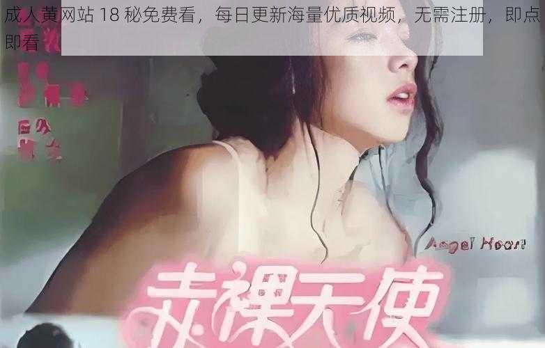 成人黄网站 18 秘免费看，每日更新海量优质视频，无需注册，即点即看