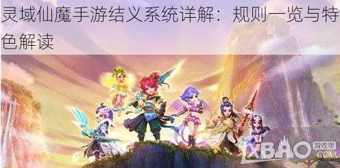 灵域仙魔手游结义系统详解：规则一览与特色解读