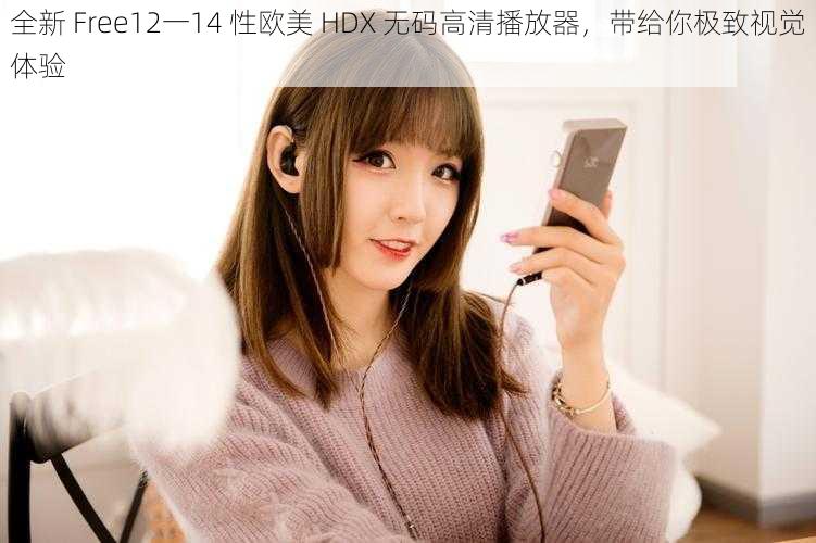 全新 Free12一14 性欧美 HDX 无码高清播放器，带给你极致视觉体验