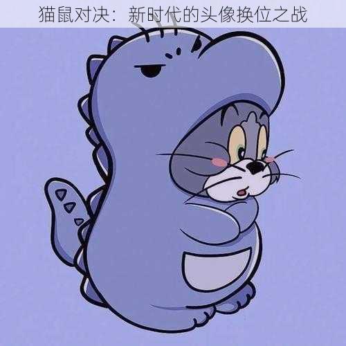 猫鼠对决：新时代的头像换位之战