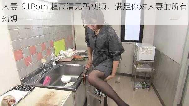 人妻-91Porn 超高清无码视频，满足你对人妻的所有幻想