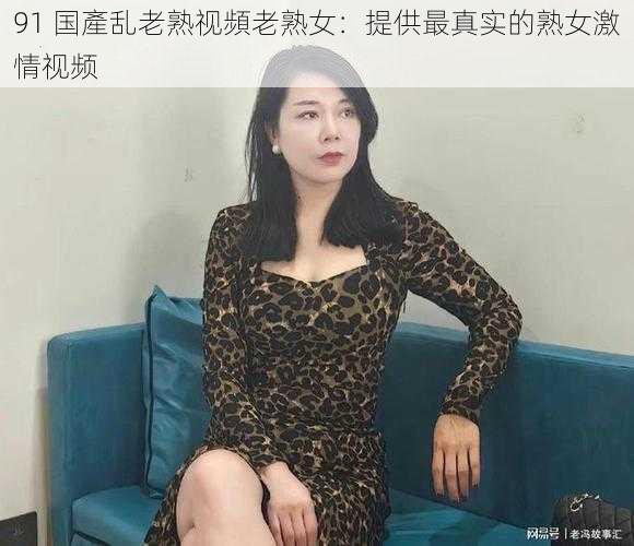 91 国產乱老熟视頻老熟女：提供最真实的熟女激情视频