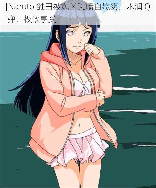 [Naruto]雏田被爆 X 乳喷自慰爽，水润 Q 弹，极致享受