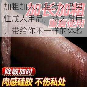 加粗加大加粗持久型男性成人用品，持久耐用，带给你不一样的体验