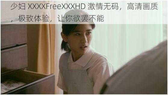 少妇 XXXXFreeXXXHD 激情无码，高清画质，极致体验，让你欲罢不能