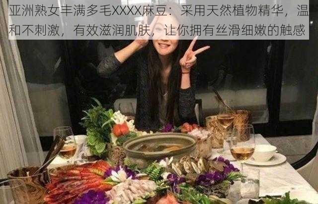 亚洲熟女丰满多毛XXXX麻豆：采用天然植物精华，温和不刺激，有效滋润肌肤，让你拥有丝滑细嫩的触感