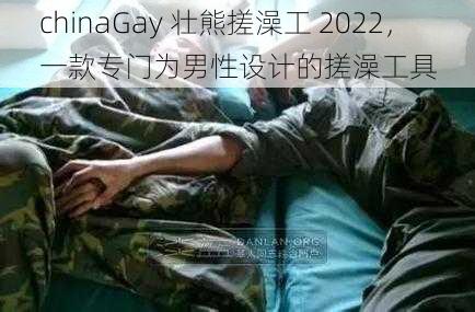 chinaGay 壮熊搓澡工 2022，一款专门为男性设计的搓澡工具