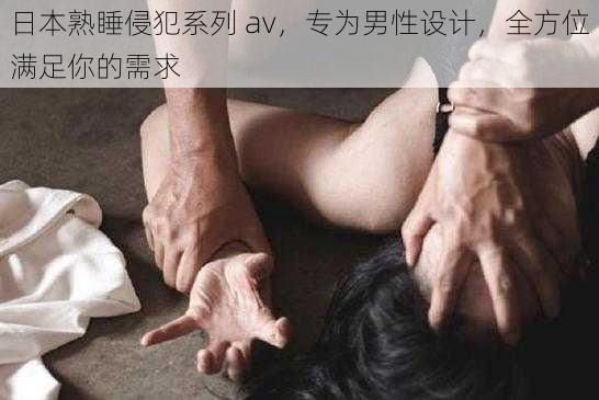 日本熟睡侵犯系列 av，专为男性设计，全方位满足你的需求