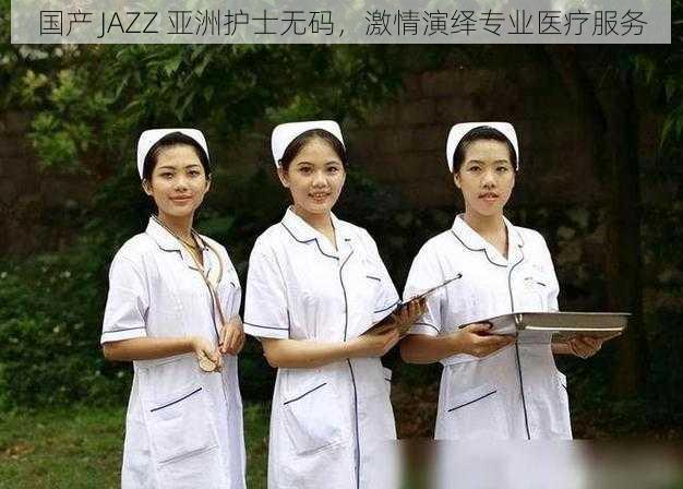 国产 JAZZ 亚洲护士无码，激情演绎专业医疗服务